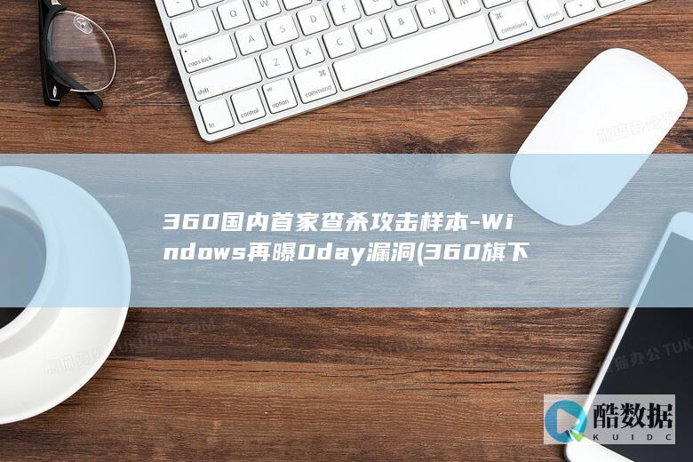 360国内首家查杀攻击样本-Windows再曝0day漏洞 (360旗下)