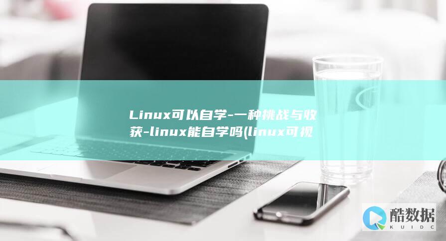 Linux可以自学-一种挑战与收获-linux能自学吗 (linux可视化界面)