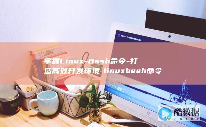 掌握Linux-Bash命令-打造高效开发环境-linuxbash命令 (掌握linux操作系统)