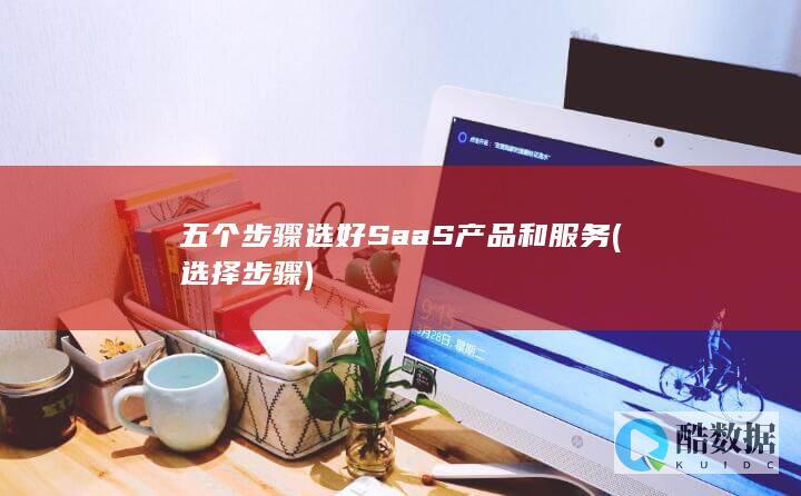 五个步骤选好SaaS产品和服务 (选择步骤)