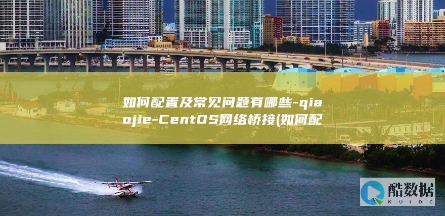 如何配置及常见问题有哪些-qiaojie-CentOS网络桥接 (如何配置常温下最大浓度的盐糖水)