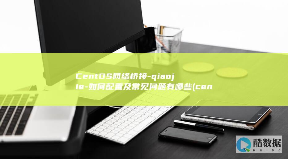 CentOS网络桥接-qiaojie-如何配置及常见问题有哪些 (centos7安装教程)