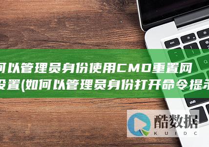 如何以管理员身份使用CMD重置网络设置 (如何以管理员身份打开命令提示符窗口)