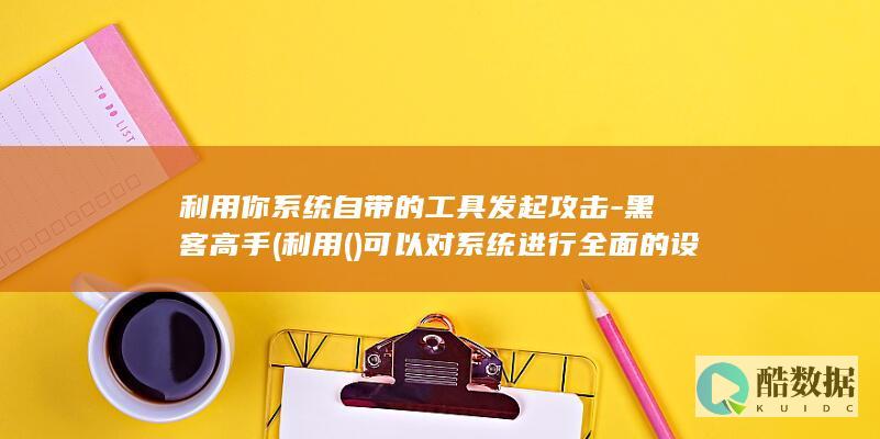 利用你系统自带的工具发起攻击-黑客高手 (利用()可以对系统进行全面的设置、优化、保护)