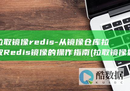 拉取镜像redis-从镜像仓库拉取Redis镜像的操作指南 (拉取镜像如何获取dockerfile)