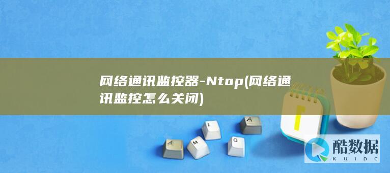 网络通讯监控器-Ntop (网络通讯监控怎么关闭)