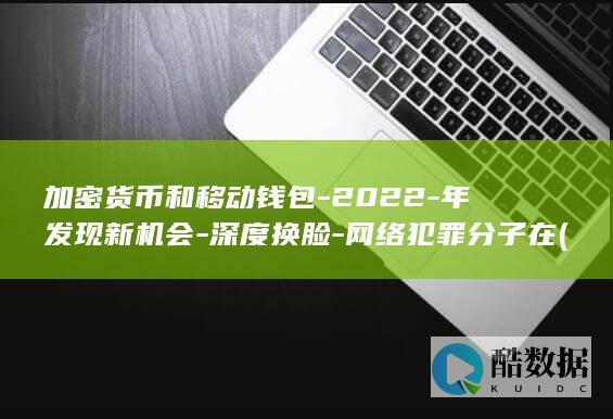 加密货币和移动钱包-2022-年发现新机会-深度换脸-网络犯罪分子在 (加密货币和移动币区别)
