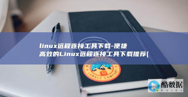 linux远程连接工具下载-便捷高效的Linux远程连接工具下载推荐 (linux远程登录ssh)