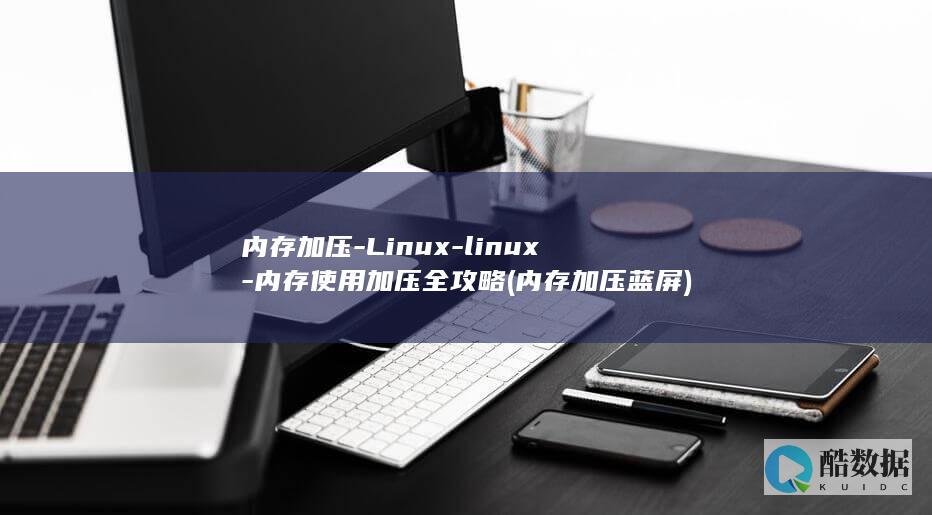内存加压-Linux-linux-内存使用加压全攻略 (内存加压蓝屏)
