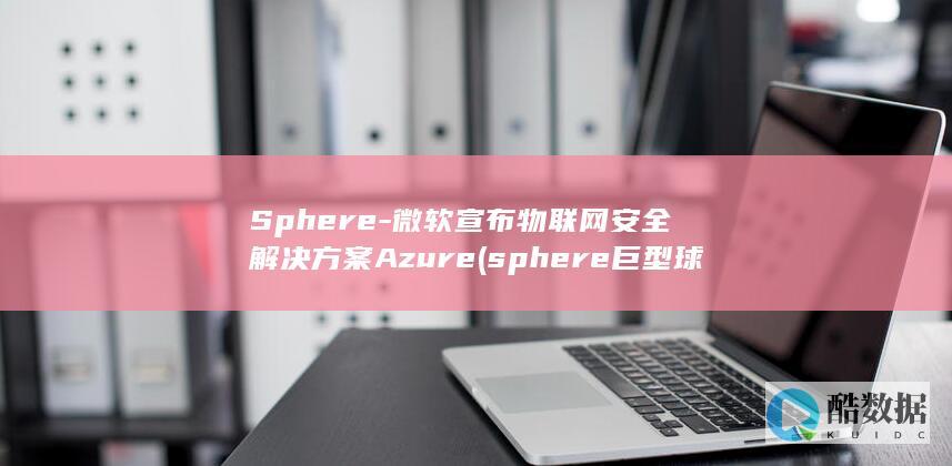 Sphere-微软宣布物联网安全解决方案Azure (sphere巨型球)