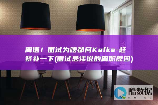 离谱!面试为啥都问Kafka-赶紧补一下 (面试忌讳说的离职原因)