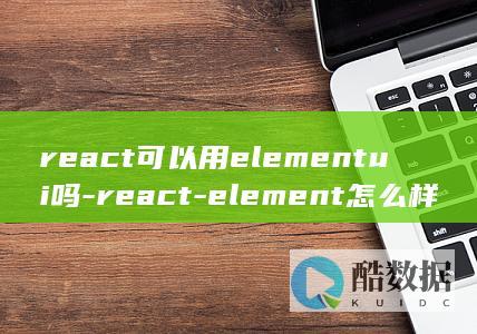 react可以用elementui吗-react-element怎么样 (react可视化编辑器)