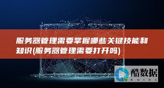服务器管理需要掌握哪些关键技能和知识 (服务器管理需要打开吗)