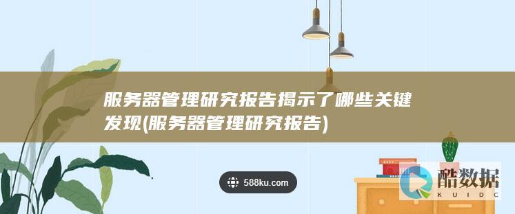 服务器管理研究报告揭示了哪些关键发现 (服务器管理研究报告)