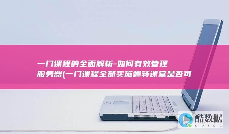 一门课程的全面解析-如何有效管理服务器 (一门课程全部实施翻转课堂是否可行)
