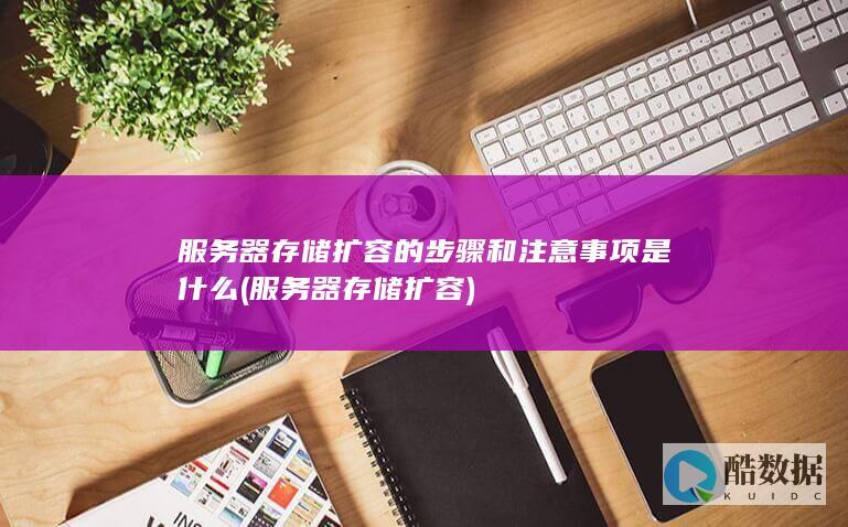 服务器存储扩容的步骤和注意事项是什么 (服务器存储扩容)