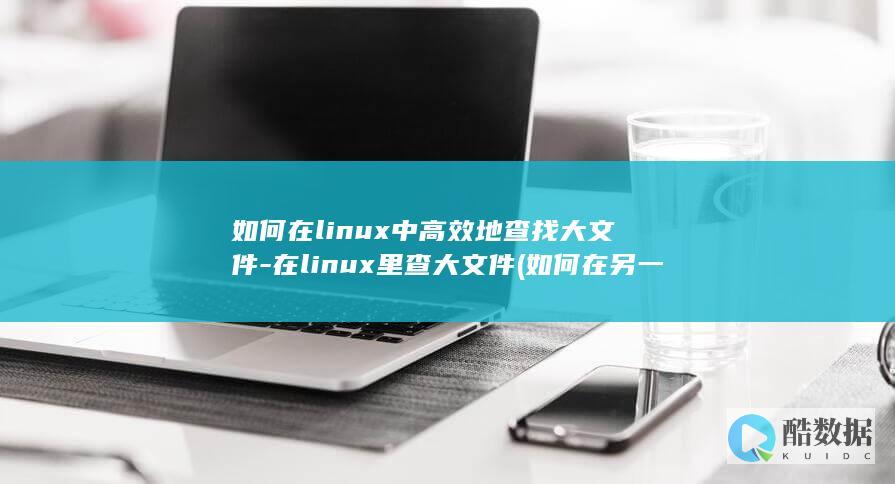 如何在linux中高效地查找大文件-在linux里查大文件 (如何在另一个手机上登录微信)