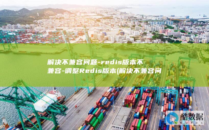 解决不兼容问题-redis版本不兼容-调整Redis版本 (解决不兼容问题的措施)