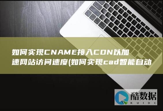如何实现CNAME接入CDN以加速网站访问速度 (如何实现cad智能自动绘图)
