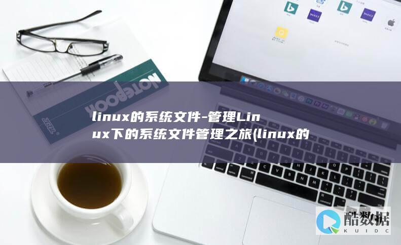 linux的系统文件-管理Linux下的系统文件管理之旅 (linux的特点)