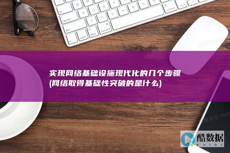 实现网络基础设施现代化的几个步骤 (网络取得基础性突破的是什么)