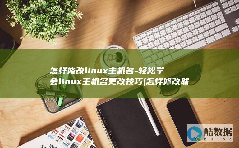 怎样修改linux主机名-轻松学会linux主机名更改技巧 (怎样修改联系人姓名)