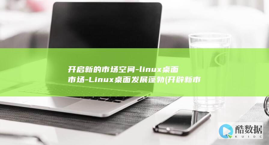 开启新的市场空间-linux桌面市场-Linux桌面发展蓬勃 (开辟新市场)