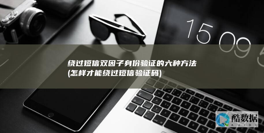 绕过短信双因子身份验证的六种方法 (怎样才能绕过短信验证码)