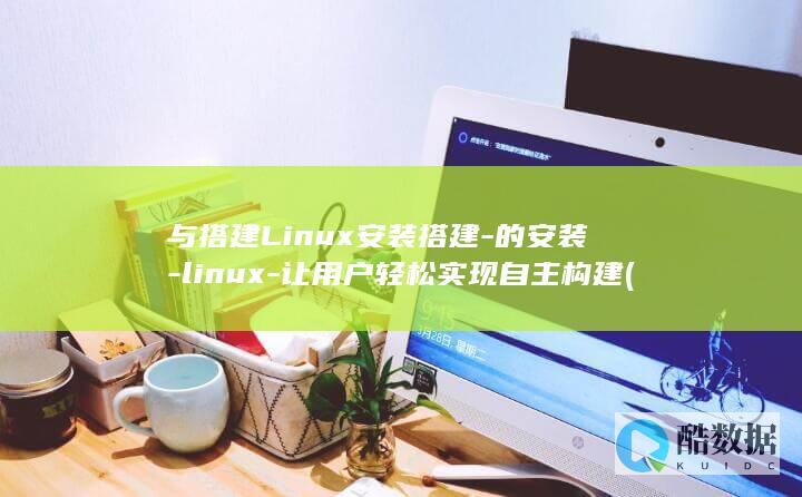 与搭建Linux安装搭建-的安装-linux-让用户轻松实现自主构建 (与搭建相近的词)