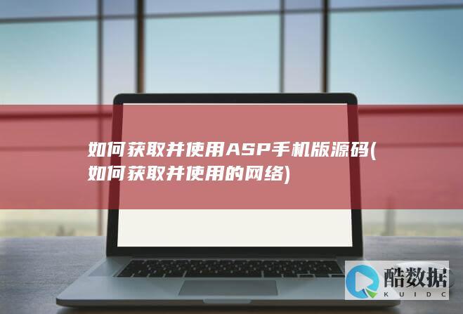 如何获取并使用ASP手机版源码 (如何获取并使用的网络)