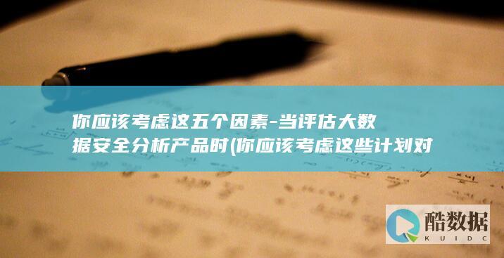 你应该考虑这五个因素-当评估大数据安全分析产品时 (你应该考虑这些计划对你管理时间是否有帮助翻译)