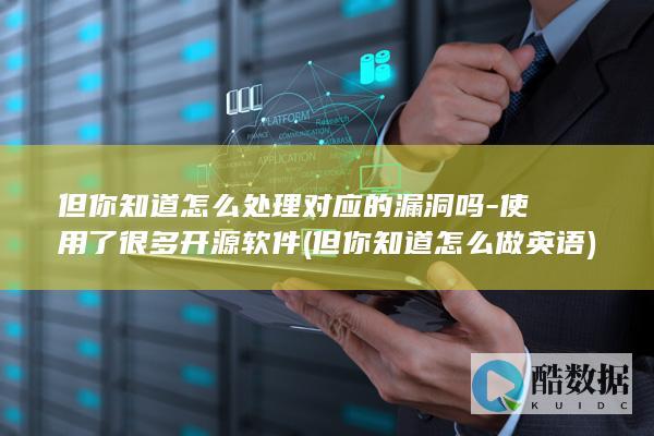 但你知道怎么处理对应的漏洞吗-使用了很多开源软件 (但你知道怎么做英语)