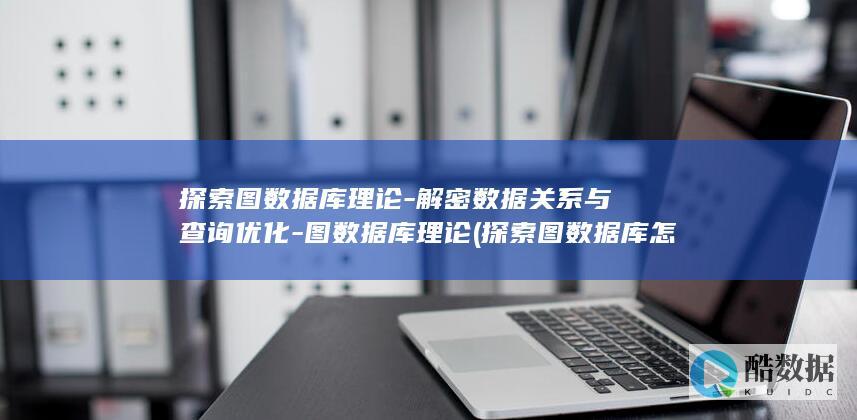 探索图数据库理论-解密数据关系与查询优化-图数据库理论 (探索图数据库怎么用)