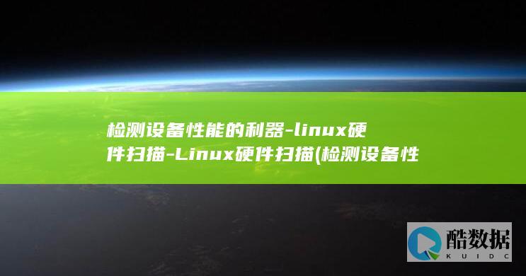检测设备性能的利器-linux硬件扫描-Linux硬件扫描 (检测设备性能差为你开启功耗优化怎么关闭)