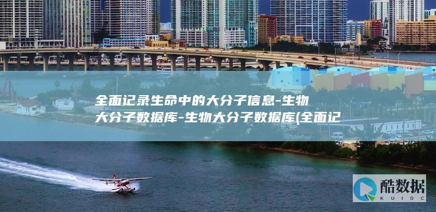 全面记录生命中的大分子信息-生物大分子数据库-生物大分子数据库 (全面记录生命的成语)