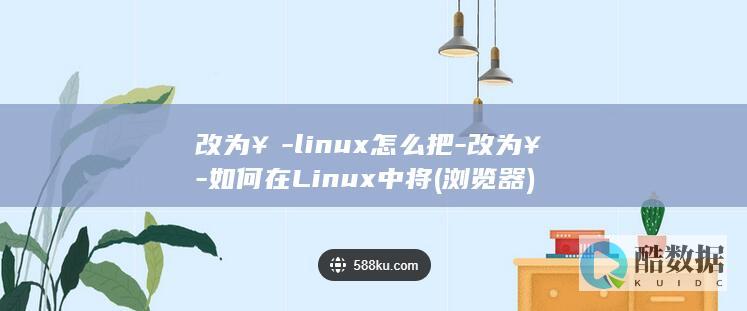 改为￥-linux怎么把-改为￥-如何在Linux中将 (浏览器)