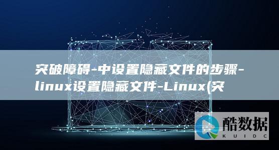 突破障碍-中设置隐藏文件的步骤-linux设置隐藏文件-Linux (突破障碍中国自信作文)