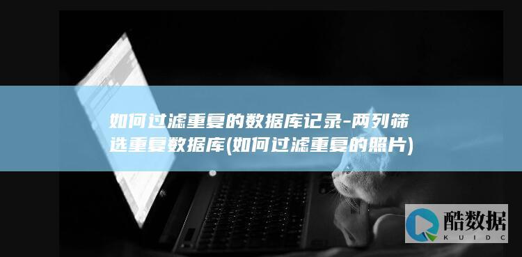 如何过滤重复的数据库记录-两列筛选重复数据库 (如何过滤重复的照片)
