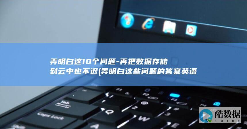 弄明白这10个问题-再把数据存储到云中也不迟 (弄明白这些问题的答案英语翻译)