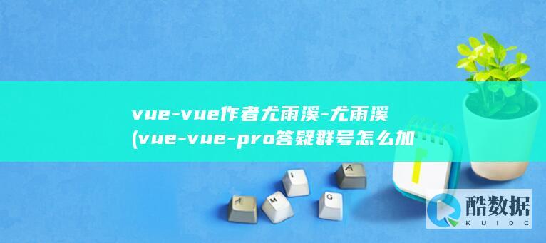 vue-vue作者尤雨溪-尤雨溪 (vue-vue-pro答疑群号怎么加)