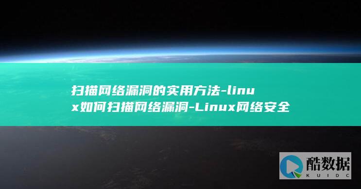 扫描网络漏洞的实用方法-linux如何扫描网络漏洞-Linux网络安全 (扫描网络漏洞的软件)