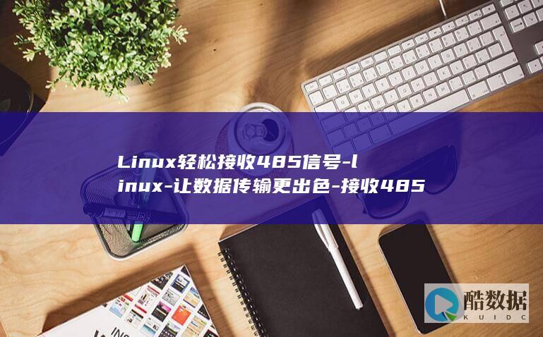 Linux轻松接收485信号-linux-让数据传输更出色-接收485 (linux轻量级发行版)