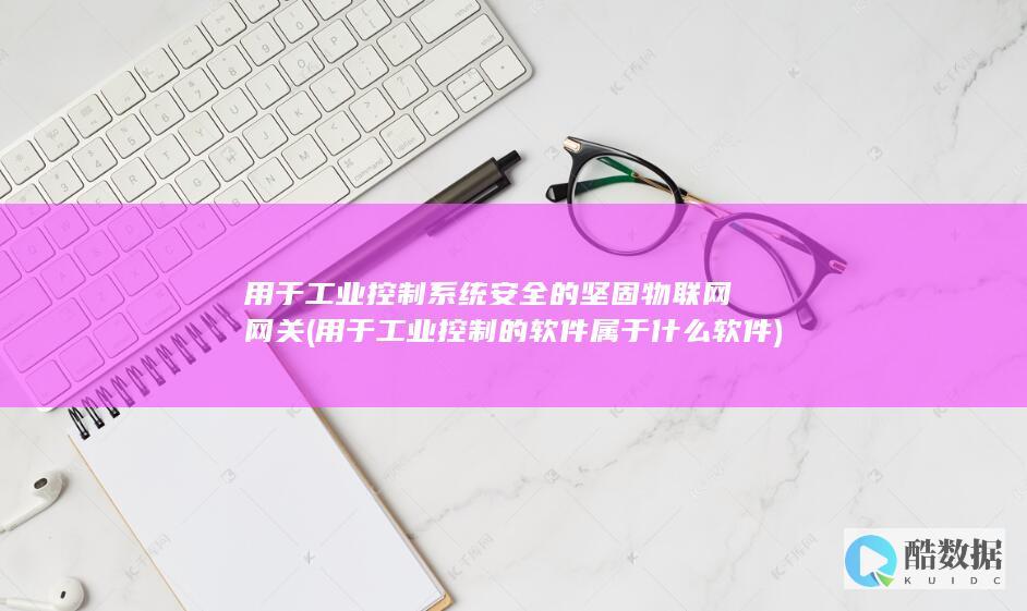 用于工业控制系统安全的坚固物联网网关 (用于工业控制的软件属于什么软件)