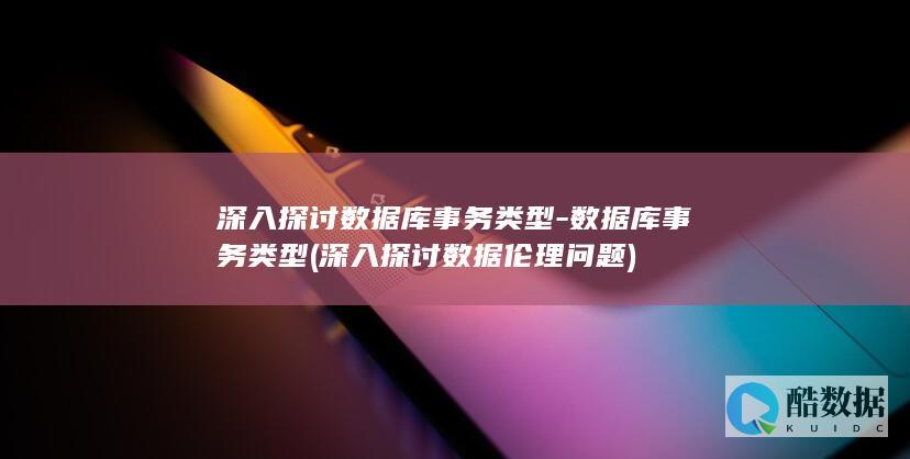深入探讨数据库事务类型-数据库事务类型 (深入探讨数据伦理问题)