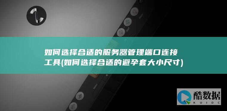 如何选择合适的服务器管理端口连接工具 (如何选择合适的避孕套大小尺寸)