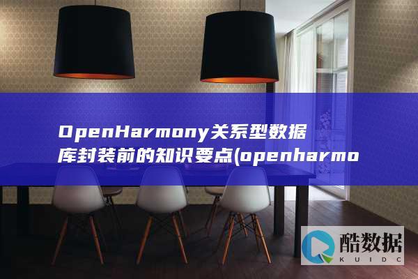OpenHarmony关系型数据库封装前的知识要点 (openharmony是什么意思)