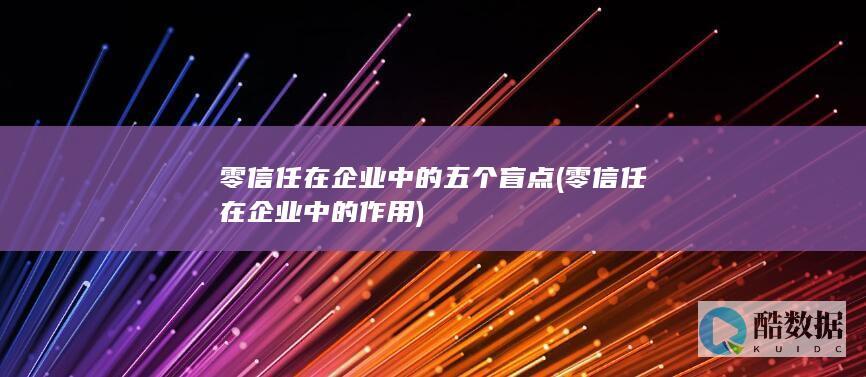 零信任在企业中的五个盲点 (零信任在企业中的作用)