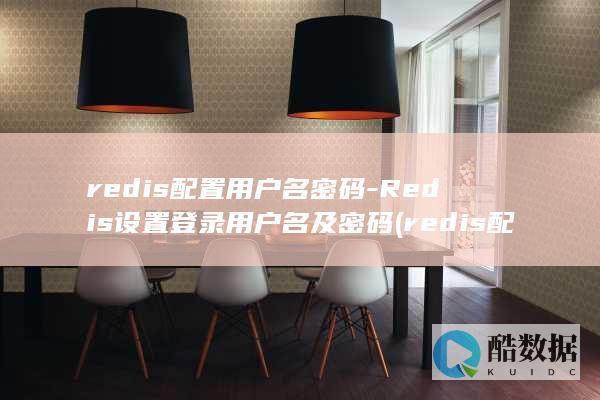 redis配置用户名密码-Redis设置登录用户名及密码 (redis配置文件)