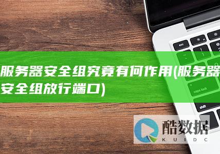 服务器安全组究竟有何作用 (服务器安全组放行端口)