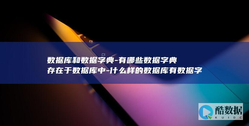 数据库和数据字典-有哪些数据字典存在于数据库中-什么样的数据库有数据字典 (数据库和数据集的区别)